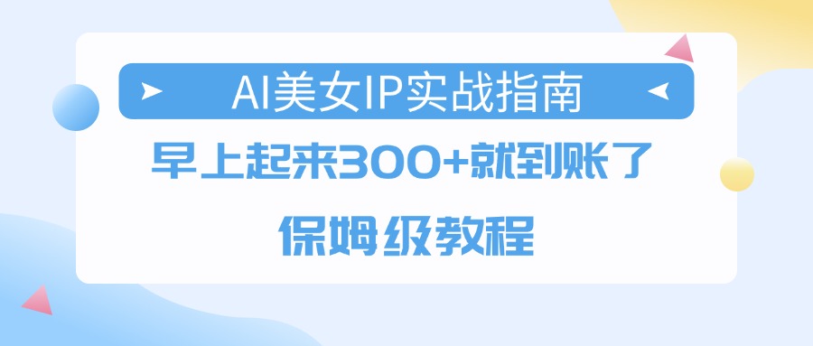 AI美女IP实战指南,早上起来300+就到账了,保姆级教程大成网创吧-网创项目资源站-副业项目-创业项目-搞钱项目大成网创吧