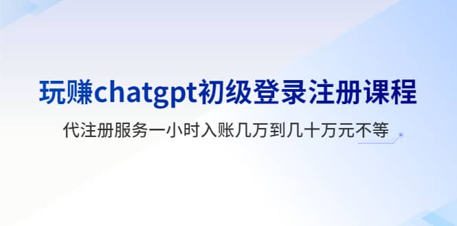 玩赚chatgpt初级登录注册课程，代注册服务一小时入账几万到几十万元不等大成网创吧-网创项目资源站-副业项目-创业项目-搞钱项目大成网创吧