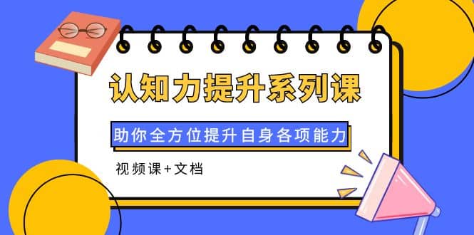 认知力提升系列课：助你全方位提升自身各项能力（视频课+文档）大成网创吧-网创项目资源站-副业项目-创业项目-搞钱项目大成网创吧