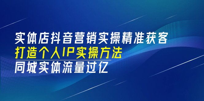 实体店抖音营销实操精准获客、打造个人IP实操方法，同城实体流量过亿(53节)大成网创吧-网创项目资源站-副业项目-创业项目-搞钱项目大成网创吧