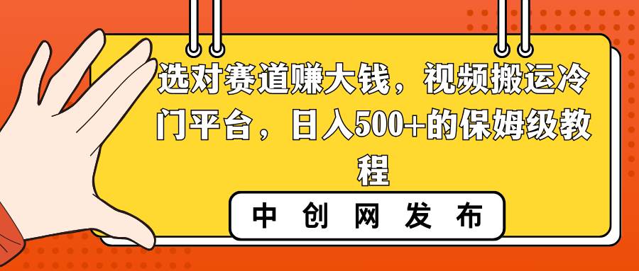 选对赛道赚大钱，视频搬运冷门平台，日入500+的保姆级教程大成网创吧-网创项目资源站-副业项目-创业项目-搞钱项目大成网创吧