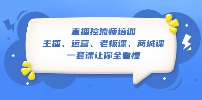 直播·控流师培训：主播、运营、老板课、商城课，一套课让你全看懂大成网创吧-网创项目资源站-副业项目-创业项目-搞钱项目大成网创吧