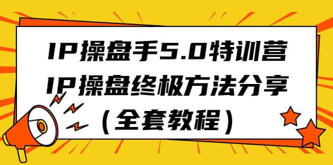 IP操盘手5.0特训营，IP操盘终极方法分享（全套教程）大成网创吧-网创项目资源站-副业项目-创业项目-搞钱项目大成网创吧