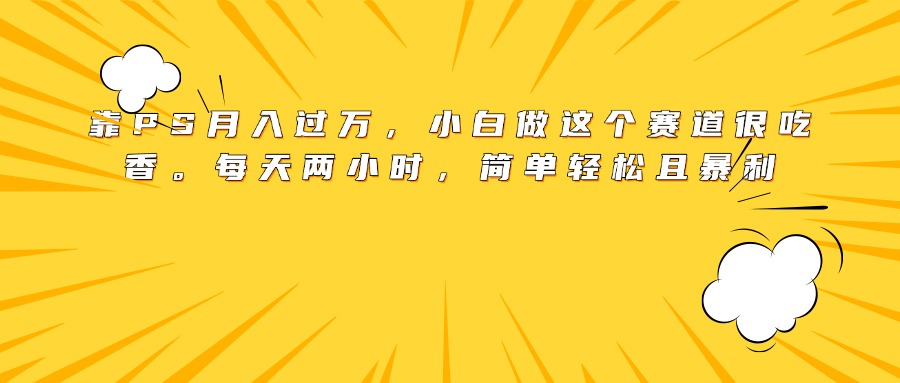 靠PS月入过万，小白做这个赛道很吃香。每天两小时，简单轻松且暴利大成网创吧-网创项目资源站-副业项目-创业项目-搞钱项目大成网创吧