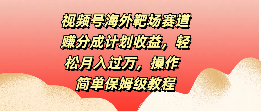 视频号海外靶场赛道赚分成计划收益，轻松月入过万，操作简单保姆级教程大成网创吧-网创项目资源站-副业项目-创业项目-搞钱项目大成网创吧