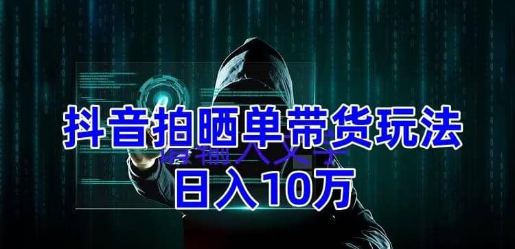 抖音拍晒单带货玩法分享 项目整体流程简单 有团队实测【教程+素材】大成网创吧-网创项目资源站-副业项目-创业项目-搞钱项目大成网创吧
