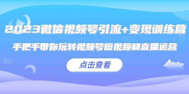 2023微信视频号引流+变现训练营：手把手带你玩转视频号短视频和直播运营大成网创吧-网创项目资源站-副业项目-创业项目-搞钱项目大成网创吧