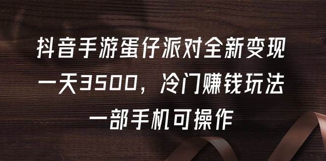 抖音手游蛋仔派对全新变现，一天3500，冷门赚钱玩法，一部手机可操作大成网创吧-网创项目资源站-副业项目-创业项目-搞钱项目大成网创吧