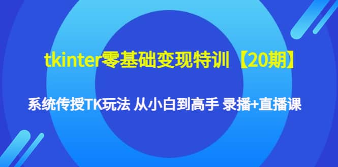 tkinter零基础变现特训【20期】系统传授TK玩法 从小白到高手 录播+直播课大成网创吧-网创项目资源站-副业项目-创业项目-搞钱项目大成网创吧