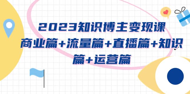 2023知识博主变现实战进阶课：商业篇+流量篇+直播篇+知识篇+运营篇大成网创吧-网创项目资源站-副业项目-创业项目-搞钱项目大成网创吧