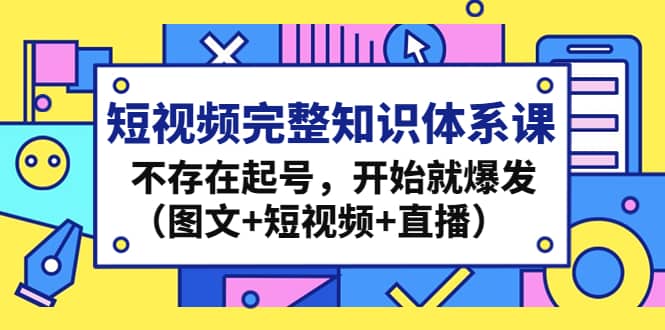 短视频完整知识体系课，不存在起号，开始就爆发（图文+短视频+直播）大成网创吧-网创项目资源站-副业项目-创业项目-搞钱项目大成网创吧