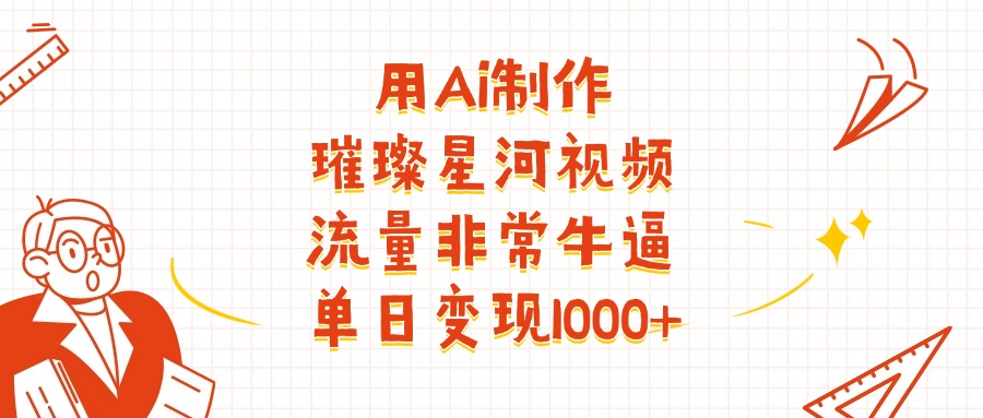 用Ai制作璀璨星河视频，流量非常牛逼，单日变现1000+大成网创吧-网创项目资源站-副业项目-创业项目-搞钱项目大成网创吧