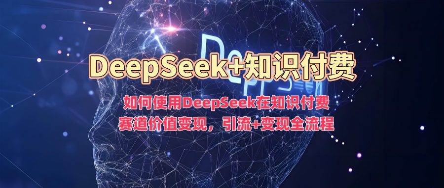 如何使用DeepSeek在知识付费赛道价值变现，引流+变现全流程大成网创吧-网创项目资源站-副业项目-创业项目-搞钱项目大成网创吧