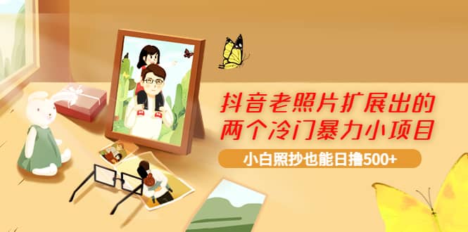 抖音老照片扩展出的两个冷门暴力小项目，小白照抄也能日撸500+大成网创吧-网创项目资源站-副业项目-创业项目-搞钱项目大成网创吧