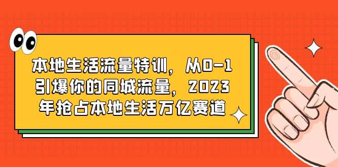 本地生活流量特训，从0-1引爆你的同城流量，2023年抢占本地生活万亿赛道大成网创吧-网创项目资源站-副业项目-创业项目-搞钱项目大成网创吧