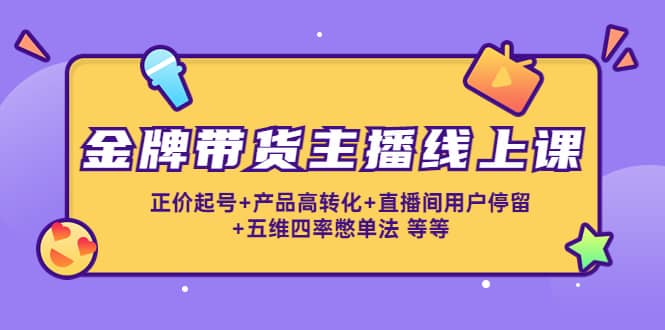 金牌带货主播线上课：正价起号+产品高转化+直播间用户停留+五维四率憋单法大成网创吧-网创项目资源站-副业项目-创业项目-搞钱项目大成网创吧