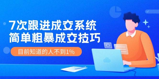7次 跟进 成交系统：简单粗暴成交技巧，目前知道的人不到1%大成网创吧-网创项目资源站-副业项目-创业项目-搞钱项目大成网创吧