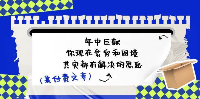 某付费文：年中巨献-你现在贫穷和困境，其实都有解决的思路 (进来抄作业)大成网创吧-网创项目资源站-副业项目-创业项目-搞钱项目大成网创吧