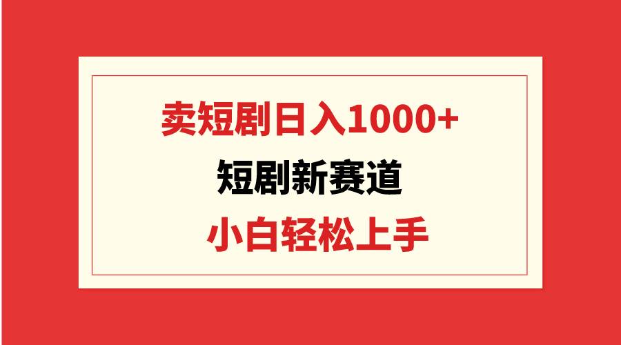 短剧新赛道：卖短剧日入1000+，小白轻松上手，可批量大成网创吧-网创项目资源站-副业项目-创业项目-搞钱项目大成网创吧