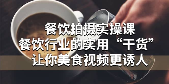 餐饮拍摄实操课：餐饮行业的实用“干货”让你美食视频更诱人大成网创吧-网创项目资源站-副业项目-创业项目-搞钱项目大成网创吧