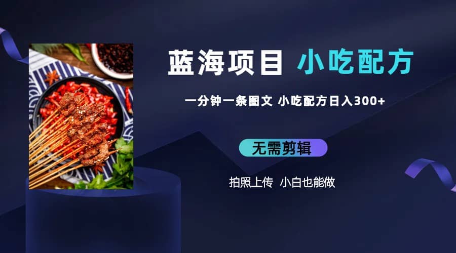蓝海项目一分钟一条图文作品-日入300+小吃配方项目（附 684G小吃配方）大成网创吧-网创项目资源站-副业项目-创业项目-搞钱项目大成网创吧
