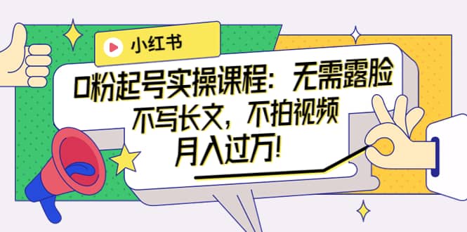 小红书0粉起号实操课程：无需露脸，不写长文，不拍视频月入过万！大成网创吧-网创项目资源站-副业项目-创业项目-搞钱项目大成网创吧