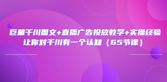 巨量千川图文+直播广告投放教学+实操经验：让你对千川有一个认知（65节课）大成网创吧-网创项目资源站-副业项目-创业项目-搞钱项目大成网创吧