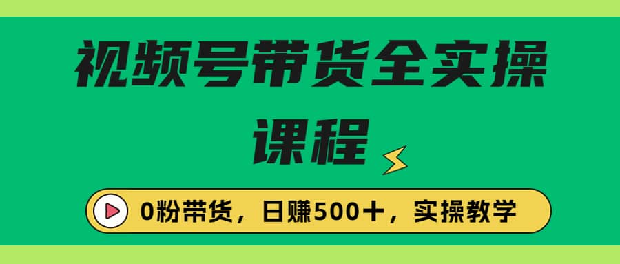 收费1980的视频号带货保姆级全实操教程，0粉带货大成网创吧-网创项目资源站-副业项目-创业项目-搞钱项目大成网创吧