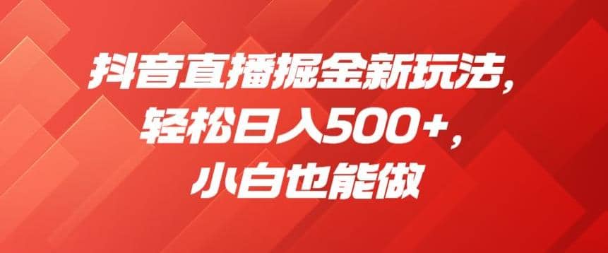 抖音直播掘金新玩法，轻松日入500+，小白也能做【揭秘】大成网创吧-网创项目资源站-副业项目-创业项目-搞钱项目大成网创吧