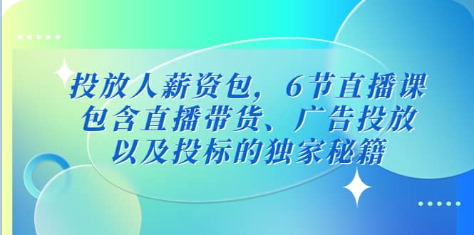 投放人薪资包，6节直播课，包含直播带货、广告投放、以及投标的独家秘籍大成网创吧-网创项目资源站-副业项目-创业项目-搞钱项目大成网创吧