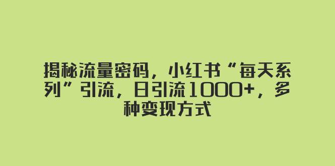 揭秘流量密码，小红书“每天系列”引流，日引流1000+，多种变现方式大成网创吧-网创项目资源站-副业项目-创业项目-搞钱项目大成网创吧