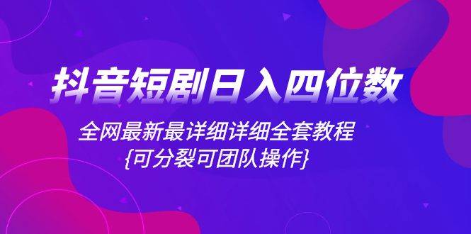 抖音短剧日入四位数，全网最新最详细详细全套教程{可分裂可团队操作}大成网创吧-网创项目资源站-副业项目-创业项目-搞钱项目大成网创吧