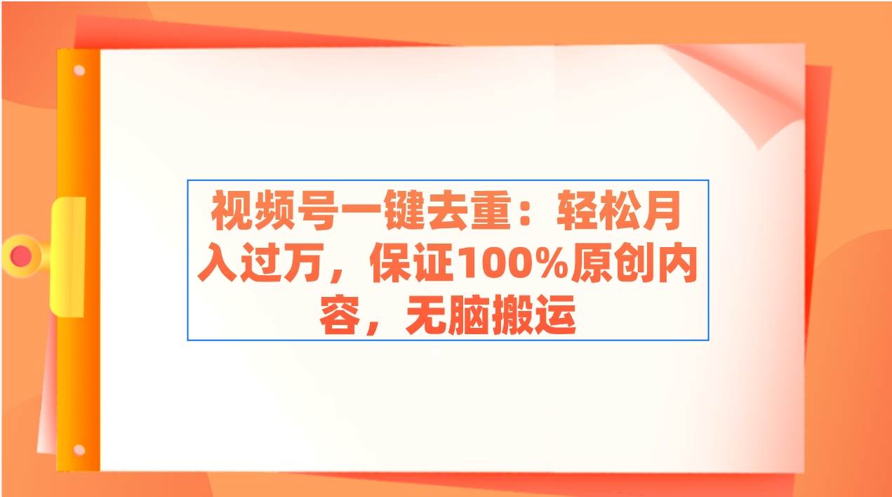 视频号一键去重：轻松月入过万，保证100%原创内容，无脑搬运大成网创吧-网创项目资源站-副业项目-创业项目-搞钱项目大成网创吧