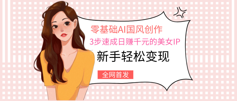 零基础AI国风创作：3步速成日赚千元的美女IP，新手轻松变现大成网创吧-网创项目资源站-副业项目-创业项目-搞钱项目大成网创吧