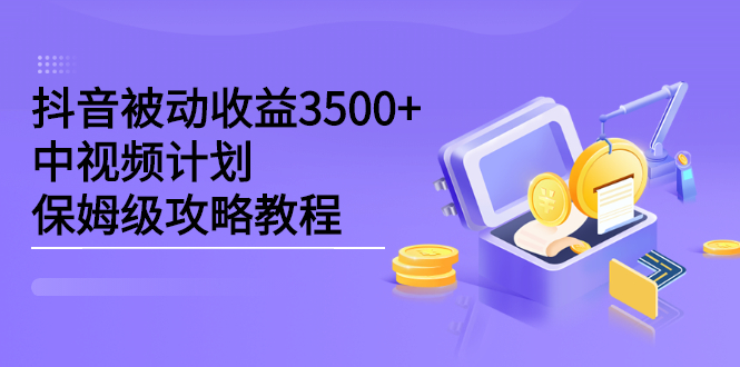 抖音被动收益3500+，中视频计划保姆级攻略教程大成网创吧-网创项目资源站-副业项目-创业项目-搞钱项目大成网创吧