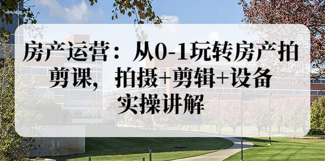 房产运营：从0-1玩转房产拍剪课，拍摄+剪辑+设备，实操讲解（价值899）大成网创吧-网创项目资源站-副业项目-创业项目-搞钱项目大成网创吧