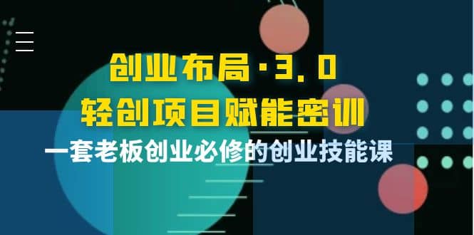 创业布局·3.0轻创项目赋能密训，一套老板创业必修的创业技能课大成网创吧-网创项目资源站-副业项目-创业项目-搞钱项目大成网创吧