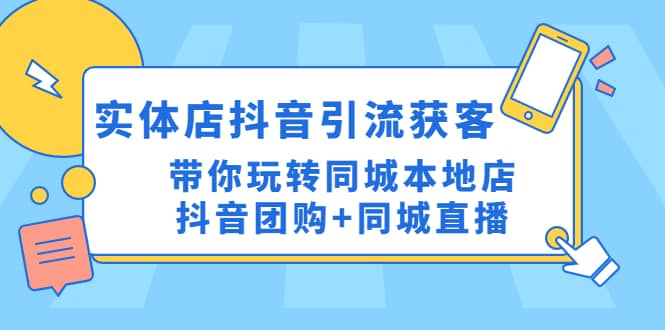 实体店抖音引流获客实操课：带你玩转同城本地店抖音团购+同城直播大成网创吧-网创项目资源站-副业项目-创业项目-搞钱项目大成网创吧