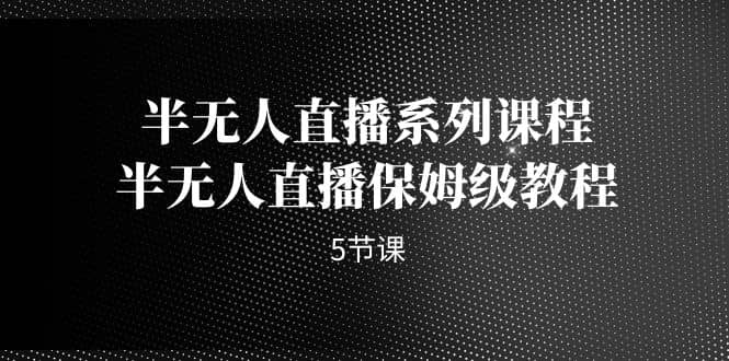 半无人直播系列课程，半无人直播保姆级教程（5节课）大成网创吧-网创项目资源站-副业项目-创业项目-搞钱项目大成网创吧