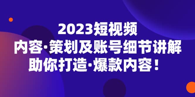 2023短视频内容·策划及账号细节讲解，助你打造·爆款内容大成网创吧-网创项目资源站-副业项目-创业项目-搞钱项目大成网创吧
