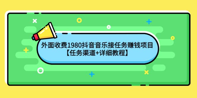 外面收费1980抖音音乐接任务赚钱项目【任务渠道+详细教程】大成网创吧-网创项目资源站-副业项目-创业项目-搞钱项目大成网创吧