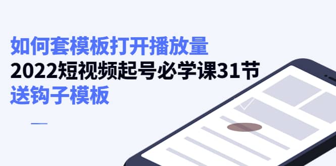 如何套模板打开播放量，2022短视频起号必学课31节，送钩子模板大成网创吧-网创项目资源站-副业项目-创业项目-搞钱项目大成网创吧