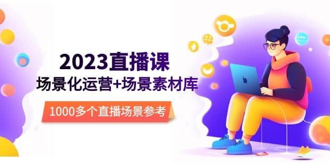 2023直播-场景化运营+场景素材库，1000多个直播场景参考！大成网创吧-网创项目资源站-副业项目-创业项目-搞钱项目大成网创吧