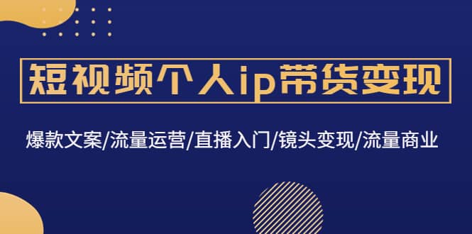 短视频个人ip带货变现：爆款文案/流量运营/直播入门/镜头变现/流量商业大成网创吧-网创项目资源站-副业项目-创业项目-搞钱项目大成网创吧