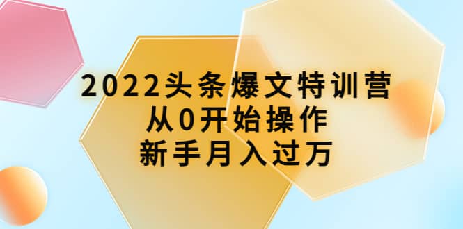 2022头条爆文特训营：从0开始操作，新手月入过万（16节课时）大成网创吧-网创项目资源站-副业项目-创业项目-搞钱项目大成网创吧