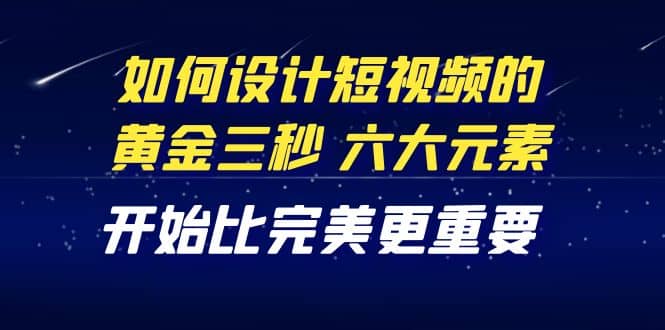教你如何设计短视频的黄金三秒，六大元素，开始比完美更重要（27节课）大成网创吧-网创项目资源站-副业项目-创业项目-搞钱项目大成网创吧