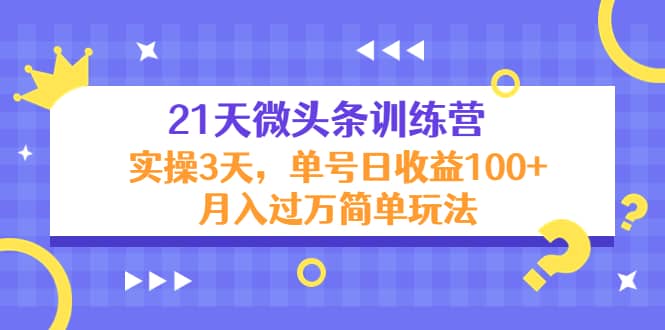 21天微头条训练营，实操3天简单玩法大成网创吧-网创项目资源站-副业项目-创业项目-搞钱项目大成网创吧