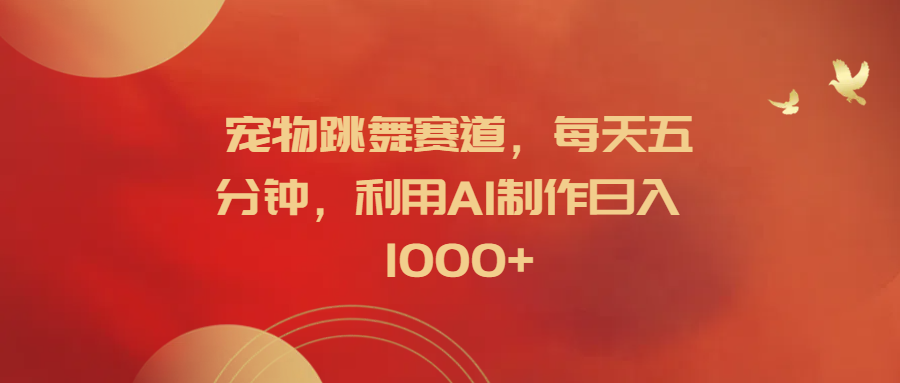 宠物跳舞赛道，每天五分钟，利用AI制作日入1000+大成网创吧-网创项目资源站-副业项目-创业项目-搞钱项目大成网创吧