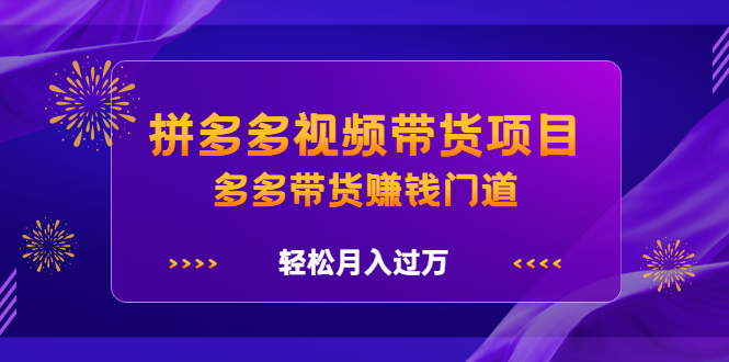 拼多多视频带货项目，多多带货赚钱门道 价值368元大成网创吧-网创项目资源站-副业项目-创业项目-搞钱项目大成网创吧