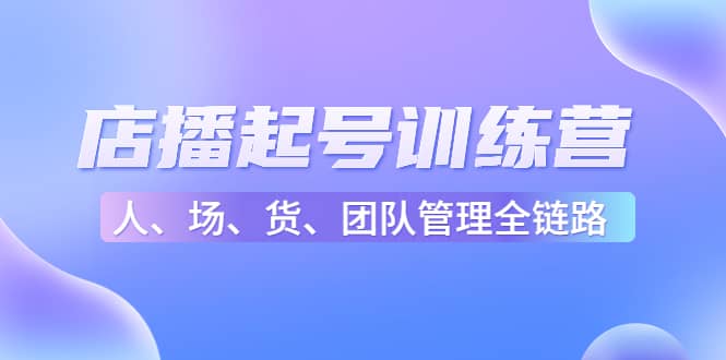 店播起号训练营：帮助更多直播新人快速开启和度过起号阶段（16节）大成网创吧-网创项目资源站-副业项目-创业项目-搞钱项目大成网创吧
